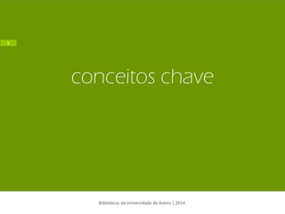 conceitos chave 
Bibliotecas da Universidade de Aveiro | 2014 
5  