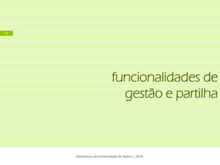 funcionalidades de gestão e partilha 
Bibliotecas da Universidade de Aveiro | 2014 
53  