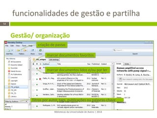 Bibliotecas da Universidade de Aveiro | 2014 
54 
criação de pastas 
filtros por autor, tags, publicações ou palavras-chave 
marcar documentos favoritos 
marcar documentos lidos e/ou por ler 
Gestão/ organização 
funcionalidades de gestão e partilha  