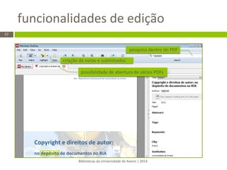 funcionalidades de edição 
Bibliotecas da Universidade de Aveiro | 2014 
57 
pesquisa dentro do PDF 
criação de notas e sublinhados 
possibilidade de abertura de vários PDFs  