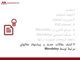 1.‫مقدمه‬
2.‫ایجاد‬‫کتابخانه‬
3.‫مدیریت‬‫کتابخانه‬
4.Pdf viewer
5.‫مرجع‬‫گذاری‬‫در‬Mendeley
6.‫شبکه‬‫اجتماعی‬Mendeley
،‫ایجاد‬‫ها‬‫گروه‬‫و‬‫عضویت‬‫درآنها‬
7.‫کشف‬‫مقاالت‬‫جدید‬‫و‬‫پیشنهاد‬‫مقالهای‬
‫مرتبط‬‫توسط‬Mendeley
 