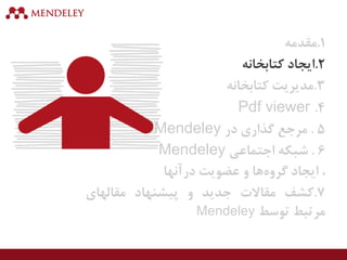1.‫مقدمه‬
2.‫ایجاد‬‫کتابخانه‬
3.‫مدیریت‬‫کتابخانه‬
4.Pdf viewer
5.‫مرجع‬‫گذاری‬‫در‬Mendeley
6.‫شبکه‬‫اجتماعی‬Mendeley
،‫ایجاد‬‫ها‬‫گروه‬‫و‬‫عضویت‬‫درآنها‬
7.‫کشف‬‫مقاالت‬‫جدید‬‫و‬‫پیشنهاد‬‫مقالهای‬
‫مرتبط‬‫توسط‬Mendeley
 