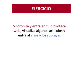 EJERCICIO
Sincroniza y entra en tu biblioteca
web, visualiza algunos artículos y
entra al visor y los subrayas
 