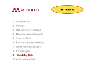 1. Introducción
2. Instalar
3. Recopilar información
4. Generar una bibliografía
5. Insertar Citas
6. Funcionalidades básicas
7. Otras funcionalidades
8. Versión web
9. Mendeley Data
10.Aplicación móvil
En 10 pasos
 