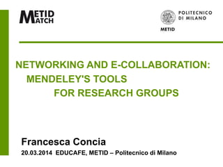 NETWORKING AND E-COLLABORATION:
MENDELEY'S TOOLS
FOR RESEARCH GROUPS
Francesca Concia
20.03.2014 EDUCAFE, METID – Politecnico di Milano
 