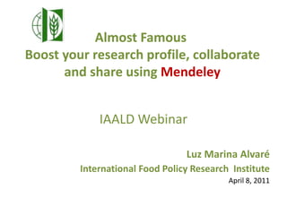 Almost Famous Boost your research profile, collaborate and share using Mendeley IAALD Webinar Luz Marina Alvaré International Food Policy Research  Institute April 8, 2011 