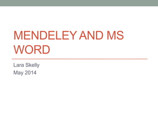MENDELEY AND MS
WORD
Lara Skelly
May 2014
 