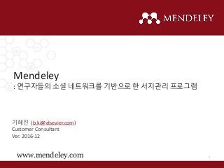 Mendeley
: 연구자들의 소셜 네트워크를 기반으로 한 서지관리 프로그램
www.mendeley.com
기혜진 (b.ki@elsevier.com)
Customer Consultant
Ver. 2016-12
1
 