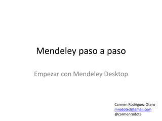 Mendeley paso a paso 
Empezar con Mendeley Desktop 
Carmen Rodríguez Otero 
mrodote3@gmail.com 
@carmenrodote  
