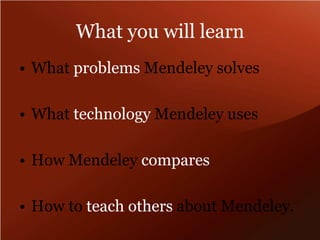 What you will learnWhat problems Mendeley solvesWhat technology Mendeley usesHow Mendeley comparesHow to teach others about Mendeley.
