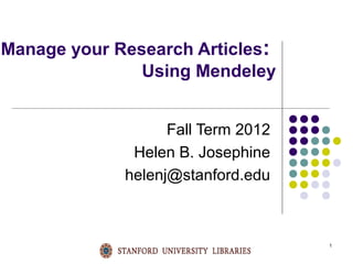 1
Manage your Research Articles:
Using Mendeley
Fall Term 2012
Helen B. Josephine
helenj@stanford.edu
 