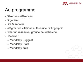 Au programme
• Gérer ses références
• Organiser
• Lire & annoter
• Intégrer des citations et faire une bibliographie
• Créer un réseau ou groupe de recherche
• Découvrir
– Mendeley Suggest
– Mendeley Stats
– Mendeley data
 