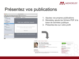 Présentez vos publications
1. Ajoutez vos propres publications
2. Mendeley ajoute les fichiers PDF à la
base de données publique
3. Présentez-les sur votre profil
 