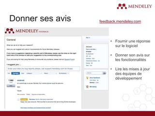 Donner ses avis
• Fournir une réponse
sur le logiciel
• Donner son avis sur
les fonctionnalités
• Lire les mises à jour
des équipes de
développement
feedback.mendeley.com
 