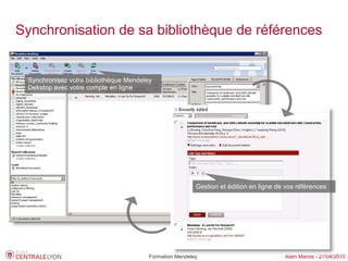 Synchronisation de sa bibliothèque de références


 Synchronisez votre bibliothèque Mendeley
 Dekstop avec votre compte en ligne




                                                         Gestion et édition en ligne de vos références




                                        Formation Mendeley                             Alain Marois - 27/04/2010
 