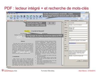 PDF : lecteur intégré + et recherche de mots-clés
                                Outils d'exploitation avancée : notes,
                                surlignage manuel, lecture plein écran, etc.


            Ouverture des PDF
            dans des onglet dédiés




            Surlignage du terme recherché dans le PDF




                             Formation Mendeley                                Alain Marois - 27/04/2010
 