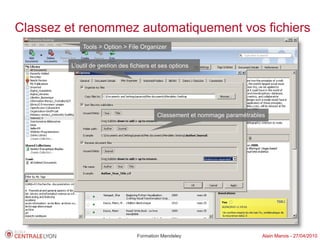 Classez et renommez automatiquement vos fichiers
             Tools > Option > File Organizer


         L'outil de gestion des fichiers et ses options




                                          Classement et nommage paramétrables




                                  Formation Mendeley                        Alain Marois - 27/04/2010
 