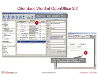 Citer dans Word et OpenOffice 2/2
          Cliquer sur « Send Citation to Word »


          4




                                                                         5


                             L'appel de citation est intégré au format
                             choisi à l'emplacement du curseur




                 Formation Mendeley                              Alain Marois - 27/04/2010
 