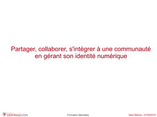 Partager, collaborer, s'intégrer à une communauté
        en gérant son identité numérique




                   Formation Mendeley    Alain Marois - 27/04/2010
 