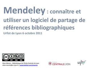 Mendeley : connaître et
 utiliser un logiciel de partage de
 références bibliographiques
 Urfist de Lyon 6 octobre 2011




Alain Marois – Bibliothèque de l'École Centrale de Lyon
alain.marois@ec-lyon.fr / www.twitter.com/amarois
 