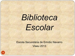 Biblioteca
Escolar
Escola Secundária de Emídio Navarro
Viseu 2013
16

 