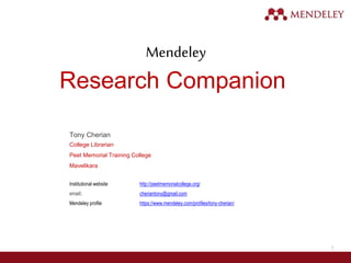 1
Mendeley
Research Companion
Tony Cherian
College Librarian
Peet Memorial Training College
Mavelikara
Institutional website http://peetmemorialcollege.org/
email/. cheriantony@gmail.com
Mendeley profile https://www.mendeley.com/profiles/tony-cherian/
 