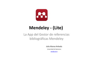Mendeley ‐ (Lite)
La App del Gestor de referencias 
bibliográficas Mendeleyg y
Julio Alonso Arévalo
Universidad de Salamanca
alar@usal.es
 