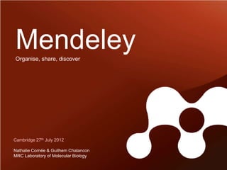 Mendeley
Organise, share, discover




Cambridge 27th July 2012

Nathalie Cornée & Guilhem Chalancon
MRC Laboratory of Molecular Biology
 