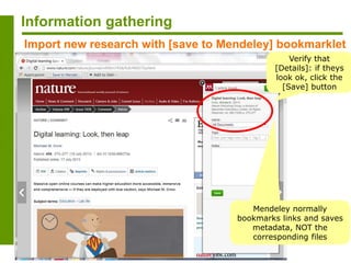 Information gathering
Import new research with [save to Mendeley] bookmarklet
Mendeley normally
bookmarks links and saves
metadata, NOT the
corresponding files
Verify that
[Details]: if theys
look ok, click the
[Save] button
 