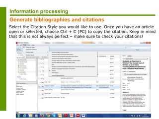 Select the Citation Style you would like to use. Once you have an article
open or selected, choose Ctrl + C (PC) to copy the citation. Keep in mind
that this is not always perfect – make sure to check your citations!
Information processing
Generate bibliographies and citations
 