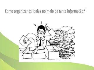 Como organizar as ideias no meio de tanta informação?
 
