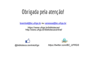 Obrigada pela atenção!
bcentral@bc.ufrgs.br ou vanessa@bc.ufrgs.br
https://www.ufrgs.br/bibliotecas/
http://www.ufrgs.br/bibliotecacentral/
@biblioteca.centralufrgs https://twitter.com/BC_UFRGS
 