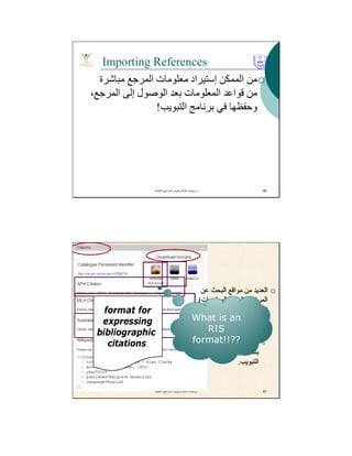 Importing References
‫ﻣﺒﺎﺷﺮة‬ ‫اﻟﻤﺮﺟﻊ‬ ‫ﻣﻌﻠﻮﻣﺎت‬ ‫إﺳﺘﯿﺮاد‬ ‫اﻟﻤﻤﻜﻦ‬ ‫ﻣﻦ‬
،‫اﻟﻤﺮﺟﻊ‬ ‫إﻟﻰ‬ ‫اﻟﻮﺻﻮل‬ ‫ﺑﻌﺪ‬ ‫اﻟﻤﻌﻠﻮﻣﺎت‬ ‫ﻗﻮاﻋﺪ‬ ‫ﻣﻦ‬
‫اﻟﺘﺒﻮﯾﺐ‬ ‫ﺑﺮﻧﺎﻣﺞ‬ ‫ﻓﻲ‬ ‫وﺣﻔﻈﮭﺎ‬!
‫اﻟﻌﻠﻣﯾﺔ‬ ‫اﻟﻣراﺟﻊ‬ ‫وﺗﺑوﯾب‬ ‫ﻛﺗﺎﺑﺔ‬ ‫ﺑرﻣﺟﯾﺎت‬. 46
‫اﻟﻌﻠﻣﯾﺔ‬ ‫اﻟﻣراﺟﻊ‬ ‫وﺗﺑوﯾب‬ ‫ﻛﺗﺎﺑﺔ‬ ‫ﺑرﻣﺟﯾﺎت‬. 47
‫ﻋﻦ‬ ‫اﻟﺒﺤﺚ‬ ‫ﻣﻮاﻗﻊ‬ ‫ﻣﻦ‬ ‫اﻟﻌﺪﯾﺪ‬
‫اﻟﻤﺮاﺟﻊ‬)‫اﻟﻤﻌﻠﻮﻣﺎت‬ ‫ﻗﻮاﻋﺪ‬(
‫اﻟﺨﺪﻣﺘﯿﻦ‬ ‫ﺗﻮﻓﺮ‬:
‫اﻟﻤﺮﺟﻊ‬ ‫ﻣﻌﻠﻮﻣﺎت‬ ‫ﻋﺮض‬
‫اﻟﻤﻄﻠﻮب‬ ‫ﺑﺎﻟﺘﻨﺴﯿﻖ‬.
‫اﻟﻤﺮﺟﻊ‬ ‫ﻣﻌﻠﻮﻣﺎت‬ ‫ﺗﺼﺪﯾﺮ‬
‫ﺑﺮﻧﺎﻣﺞ‬ ‫ﻣﻊ‬ ‫ﯾﺘﻮاﻓﻖ‬ ‫ﺑﺘﻨﺴﯿﻖ‬
‫اﻟﺘﺒﻮﯾﺐ‬.
What is an
RIS
format!!??
format for
expressing
bibliographic
citations.
 