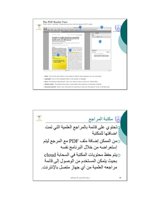 ‫اﻟﻤﺮاﺟﻊ‬ ‫ﻣﻜﺘﺒﺔ‬
‫ﺗﻤﺖ‬ ‫اﻟﺘﻲ‬ ‫اﻟﻌﻠﻤﯿﺔ‬ ‫ﺑﺎﻟﻤﺮاﺟﻊ‬ ‫ﻗﺎﺋﻤﺔ‬ ‫ﻋﻠﻰ‬ ‫ﺗﺤﺘﻮي‬
‫ﻟﻠﻤﻜﺘﺒﺔ‬ ‫اﺿﺎﻓﺘﮭﺎ‬
‫ﻣﻠﻒ‬ ‫إﺿﺎﻓﺔ‬ ‫اﻟﻤﻤﻜﻦ‬ ‫ﻣﻦ‬PDF‫ﻟﯿﺘﻢ‬ ‫اﻟﻤﺮﺟﻊ‬ ‫ﻣﻊ‬
‫إﺳﺘﻌﺮاﺿﮫ‬‫ﻧﻔﺴﮫ‬ ‫اﻟﺒﺮﻧﺎﻣﺞ‬ ‫ﺧﻼل‬ ‫ﻣﻦ‬
‫اﻟﺴﺤﺎﺑﺔ‬ ‫ﻓﻲ‬ ‫اﻟﻤﻜﺘﺒﺔ‬ ‫ﻣﺤﺘﻮﯾﺎت‬ ‫ﺣﻔﻆ‬ ‫ﯾﺘﻢ‬cloud
‫ﻗﺎﺋﻤﺔ‬ ‫إﻟﻰ‬ ‫اﻟﻮﺻﻮل‬ ‫ﻣﻦ‬ ‫اﻟﻤﺴﺘﺨﺪم‬ ‫ﯾﺘﻤﻜﻦ‬ ‫ﺑﺤﯿﺚ‬
‫ﺑﺎﻹﻧﺘﺮﻧﺖ‬ ‫ﻣﺘﺼﻞ‬ ‫ﺟﮭﺎز‬ ‫أي‬ ‫ﻣﻦ‬ ‫اﻟﻌﻠﻤﯿﺔ‬ ‫ﻣﺮاﺟﻌﮫ‬.
‫اﻟﻌﻠﻣﯾﺔ‬ ‫اﻟﻣراﺟﻊ‬ ‫وﺗﺑوﯾب‬ ‫ﻛﺗﺎﺑﺔ‬ ‫ﺑرﻣﺟﯾﺎت‬. 54
 