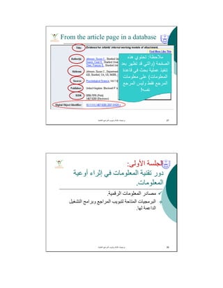 27‫اﻟﻌﻠﻣﯾﺔ‬ ‫اﻟﻣراﺟﻊ‬ ‫وﺗﺑوﯾب‬ ‫ﻛﺗﺎﺑﺔ‬ ‫ﺑرﻣﺟﯾﺎت‬.
From the article page in a database
‫ﻣﻼﺣظﺔ‬:‫ھذه‬ ‫ﺗﺣﺗوي‬
‫اﻟﺻﻔﺣﺔ‬)‫ﺑﻌد‬ ‫ﺗظﮭر‬ ‫ﻗد‬ ‫واﻟﺗﻲ‬
‫ﻗﺎﻋدة‬ ‫ﻓﻲ‬ ‫ﺑﺣث‬ ‫ﻋﻣﻠﯾﺔ‬ ‫ﺗﻧﻔﯾذ‬
‫اﻟﻣﻌﻠوﻣﺎت‬(‫ﻣﻌﻠوﻣﺎت‬ ‫ﻋﻠﻰ‬
‫اﻟﻣرﺟﻊ‬ ‫وﻟﯾس‬ ‫ﻓﻘط‬ ‫اﻟﻣرﺟﻊ‬
‫ﻧﻔﺳﮫ‬!
‫اﻷوﻟﻰ‬ ‫اﻟﺠﻠﺴﺔ‬:
‫أوﻋﯿﺔ‬ ‫إﺛﺮاء‬ ‫ﻓﻲ‬ ‫اﻟﻤﻌﻠﻮﻣﺎت‬ ‫ﺗﻘﻨﯿﺔ‬ ‫دور‬
‫اﻟﻤﻌﻠﻮﻣﺎت‬.
‫اﻟﺮﻗﻤﯿﺔ‬ ‫اﻟﻤﻌﻠﻮﻣﺎت‬ ‫ﻣﺼﺎدر‬.
‫اﻟﺘﺸﻐﯿﻞ‬ ‫وﺑﺮاﻣﺞ‬ ‫اﻟﻤﺮاﺟﻊ‬ ‫ﻟﺘﺒﻮﯾﺐ‬ ‫اﻟﻤﺘﺎﺣﺔ‬ ‫اﻟﺒﺮﻣﺠﯿﺎت‬
‫ﻟﮭﺎ‬ ‫اﻟﺪاﻋﻤﺔ‬.
‫اﻟﻌﻠﻣﯾﺔ‬ ‫اﻟﻣراﺟﻊ‬ ‫وﺗﺑوﯾب‬ ‫ﻛﺗﺎﺑﺔ‬ ‫ﺑرﻣﺟﯾﺎت‬. 39
 