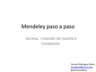Mendeley paso a paso 
Acceso, creación de cuenta e 
instalación 
Carmen Rodríguez Otero 
mrodote3@gmail.com 
@carmenrodote 
 