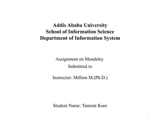 1
Addis Ababa University
School of Information Science
Department of Information System
Assignment on Mendeley
Submitted to
Instructor: Million M.(Ph.D.)
Student Name: Tamirat Kore
 