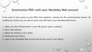 Synchronize PDFs with your Mendeley Web account
If you want to have access to your PDFs from anywhere, activate the file s...