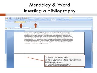 Mendeley & Word Inserting a bibliography 1. Select your output style. 2. Place your cursor where you want your bibliography to start. 3. Click “Insert Bibliography.” 
