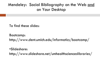 Mendeley:  Social Bibliography on the Web  and  on Your Desktop To find these slides: Bootcamp: http://www.dent.umich.edu/informatics/bootcamp/ • Slideshare: http://www.slideshare.net/umhealthscienceslibraries/ 