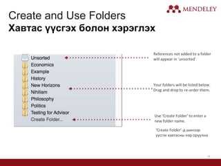 14
Create and Use Folders
Хавтас үүсгэх болон хэрэглэх
References not added to a folder
will appear in ‘unsorted’
Your folders will be listed below.
Drag and drop to re-order them.
Use ‘Create Folder’ to enter a
new folder name.
‘Create Folder’-д шинээр
үүсгэх хавтасны нэр оруулна
 