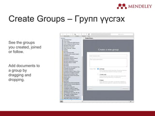 Create Groups – Групп үүсгэх
See the groups
you created, joined
or follow.
Add documents to
a group by
dragging and
dropping.
 