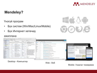 Desktop - Компьютер
Web - Вэб
Mobile- Ухаалаг төхөөрөмж
Үнэгүй програм
• Бүх систем (Win/Mac/Linux/Mobile)
• Бүх Интернет хөтөчид
ажиллана
Mendeley?
 