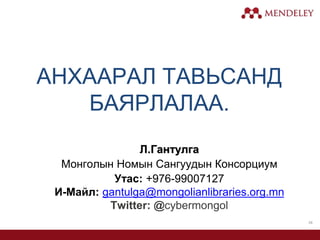 АНХААРАЛ ТАВЬСАНД
БАЯРЛАЛАА.
Л.Гантулга
Монголын Номын Сангуудын Консорциум
Утас: +976-99007127
И-Mайл: gantulga@mongolianlibraries.org.mn
Twitter: @cybermongol
38
 