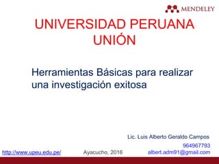UNIVERSIDAD PERUANA
UNIÓN
Lic. Luis Alberto Geraldo Campos
964967793
albert.adm91@gmail.comhttp://www.upeu.edu.pe/
Herramientas Básicas para realizar
una investigación exitosa
Ayacucho, 2016
 