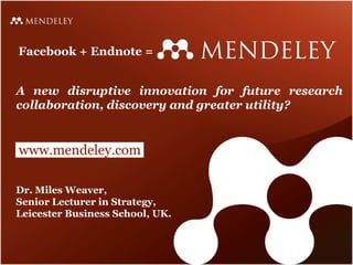 Dr. Miles Weaver, Senior Lecturer in Strategy, Leicester Business School, UK. Facebook + Endnote =  A new disruptive innovation for future research collaboration, discovery and greater utility? www.mendeley.com 