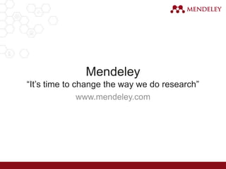 www.mendeley.com
Mendeley
“It’s time to change the way we do research”
 