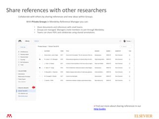 Share references with other researchers
Collaborate with others by sharing references and new ideas within Groups.
With Private Groups in Mendeley Reference Manager you can:
• Share documents and references with small teams.
• Groups are managed. Managers invite members to join through Mendeley.
• Teams can share PDFs and collaborate using shared annotations.
> Find out more about sharing references in our
Help Guides
 