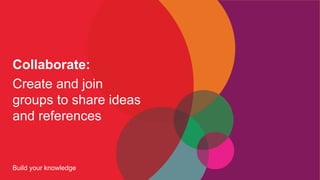 Collaborate:
Create and join
groups to share ideas
and references
Build your knowledge
 