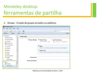 Bibliotecas da Universidade de Aveiro | 2013
Mendeley desktop:
ferramentas de partilha
 Groups - Criação de grupos privados ou públicos;
 